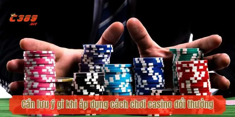 Cần lưu ý gì khi áp dụng cách chơi casino đổi thưởng