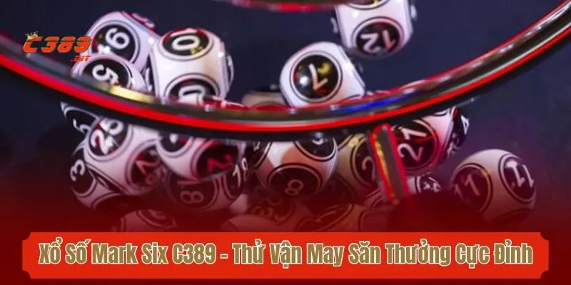 Xổ Số Mark Six C389 - Thử Vận May Săn Thưởng Cực Đỉnh 2025